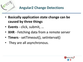Angular2 Change Detections
• Basically application state change can be
caused by three things
• Events - click, submit, …
• XHR - Fetching data from a remote server
• Timers - setTimeout(), setInterval()
• They are all asynchronous.
 