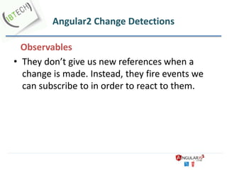 Angular2 Change Detections
Observables
• They don’t give us new references when a
change is made. Instead, they fire events we
can subscribe to in order to react to them.
 