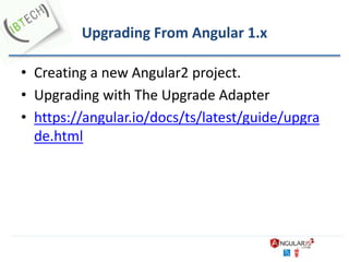 Upgrading From Angular 1.x
• Creating a new Angular2 project.
• Upgrading with The Upgrade Adapter
• https://angular.io/docs/ts/latest/guide/upgra
de.html
 