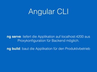 Angular CLI
ng serve: liefert die Applikation auf localhost:4200 aus
Proxykonﬁguration für Backend möglich.
ng build: baut die Applikation für den Produktivbetrieb
 