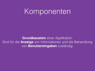 Komponenten
Grundbaustein einer Applikation.
Sind für die Anzeige von Informationen und die Behandlung
von Benutzereingaben zuständig.
 