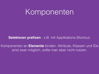 Komponenten
Selektoren preﬁxen - z.B. mit Applikations-Shortcut.
Komponenten an Elemente binden. Attribute, Klassen und IDs
sind zwar möglich, sollte man aber nicht nutzen.
 