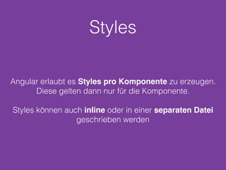 Styles
Angular erlaubt es Styles pro Komponente zu erzeugen.
Diese gelten dann nur für die Komponente.
Styles können auch inline oder in einer separaten Datei
geschrieben werden
 