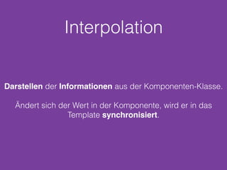Interpolation
Darstellen der Informationen aus der Komponenten-Klasse.
Ändert sich der Wert in der Komponente, wird er in das
Template synchronisiert.
 