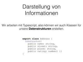 Darstellung von
Informationen
Wir arbeiten mit Typescript, also können wir auch Klassen für
unsere Datenstrukturen erstellen.
export class Address {
constructor(
public name: string,
public street: string,
public place: string,
public rating: number) {}
}
 