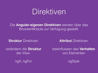 Direktiven
Struktur Direktiven
verändern die Struktur
der View.
ngIf, ngFor
Attribut Direktiven
beeinﬂussen das Verhalten
von Elementen
ngStyle
Die Angular-eigenen Direktiven werden über das
BrowserModule zur Verfügung gestellt.
 