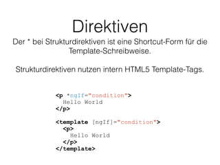 Direktiven
Der * bei Strukturdirektiven ist eine Shortcut-Form für die
Template-Schreibweise.
Strukturdirektiven nutzen intern HTML5 Template-Tags.
<p *ngIf="condition">
Hello World
</p>
<template [ngIf]="condition">
<p>
Hello World
</p>
</template>
 