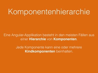 Komponentenhierarchie
Eine Angular-Applikation besteht in den meisten Fällen aus
einer Hierarchie von Komponenten.
Jede Komponente kann eine oder mehrere
Kindkomponenten beinhalten.
 