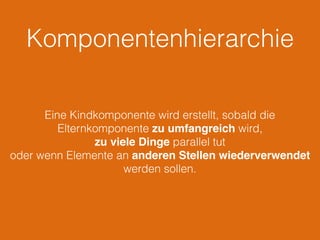 Komponentenhierarchie
Eine Kindkomponente wird erstellt, sobald die
Elternkomponente zu umfangreich wird,
zu viele Dinge parallel tut
oder wenn Elemente an anderen Stellen wiederverwendet
werden sollen.
 