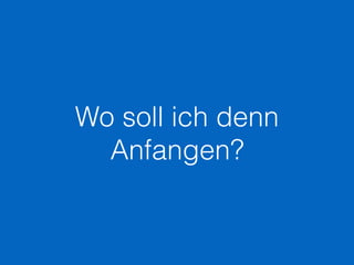 Wo soll ich denn
Anfangen?
 