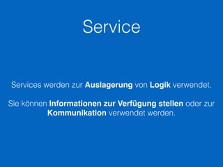 Service
Services werden zur Auslagerung von Logik verwendet.
Sie können Informationen zur Verfügung stellen oder zur
Kommunikation verwendet werden.
 