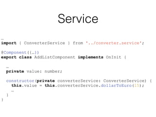 Service
…
import { ConverterService } from '../converter.service';
@Component({…})
export class AddListComponent implements OnInit {
…
private value: number;
constructor(private converterService: ConverterService) {
this.value = this.converterService.dollarToEuro(15);
…
}
}
 