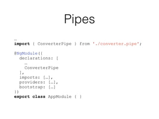 Pipes
…
import { ConverterPipe } from './converter.pipe';
@NgModule({
declarations: [
…
ConverterPipe
],
imports: […],
providers: […],
bootstrap: […]
})
export class AppModule { }
 