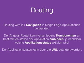 Routing
Routing wird zur Navigation in Single Page-Applikationen
verwendet.
Der Angular Router kann verschiedene Komponenten an
bestimmten stellen der Applikation einbinden, je nachdem
welche Applikationsstatus aktiviert wird.
Der Applikationsstatus kann über die URL geändert werden.
 