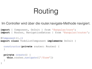 Routing
import { Component, OnInit } from '@angular/core';
import { Router, NavigationExtras } from '@angular/router';
@Component({…})
export class TodoListComponent implements OnInit {
constructor(private router: Router) {
}
private create() {
this.router.navigate(['/form'])
}
}
Im Controller wird über die router.navigate-Methode navigiert.
 