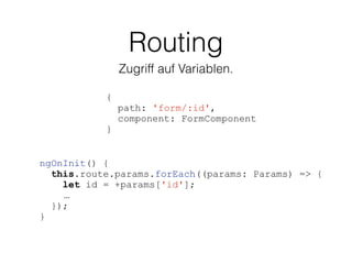Routing
Zugriff auf Variablen.
{
path: 'form/:id',
component: FormComponent
}
ngOnInit() {
this.route.params.forEach((params: Params) => {
let id = +params['id'];
…
});
}
 