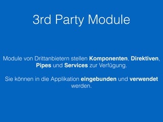 3rd Party Module
Module von Drittanbietern stellen Komponenten, Direktiven,
Pipes und Services zur Verfügung.
Sie können in die Applikation eingebunden und verwendet
werden.
 