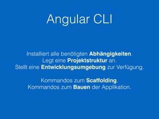Angular CLI
Installiert alle benötigten Abhängigkeiten.
Legt eine Projektstruktur an.
Stellt eine Entwicklungsumgebung zur Verfügung.
Kommandos zum Scaffolding.
Kommandos zum Bauen der Applikation.
 