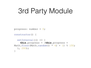 3rd Party Module
progress: number = 0;
constructor() {
setInterval(() => {
this.progress = (this.progress +
Math.floor(Math.random() * 4) + 1) % 100;
}, 200);
}
 
