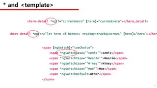 * and <template>
<hero-detail *ngIf="currentHero" [hero]="currentHero"></hero_detail>
<hero-detail *ngFor="let hero of heroes; trackBy:trackByHeroes" [hero]="hero"></her
<span [ngSwitch]="toeChoice">
<span *ngSwitchCase="'Eenie'">Eenie</span>
<span *ngSwitchCase="'Meanie'">Meanie</span>
<span *ngSwitchCase="'Miney'">Miney</span>
<span *ngSwitchCase="'Moe'">Moe</span>
<span *ngSwitchDefault>other</span>
</span>
38
 