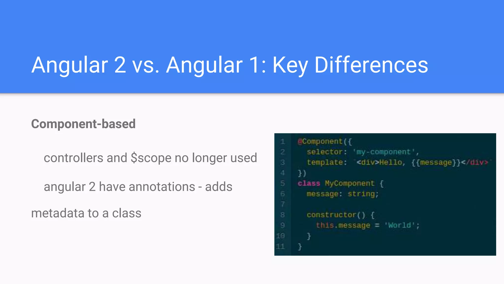 Angular 2 vs. Angular 1: Key Differences
Component-based
controllers and $scope no longer used
angular 2 have annotations - adds
metadata to a class
 