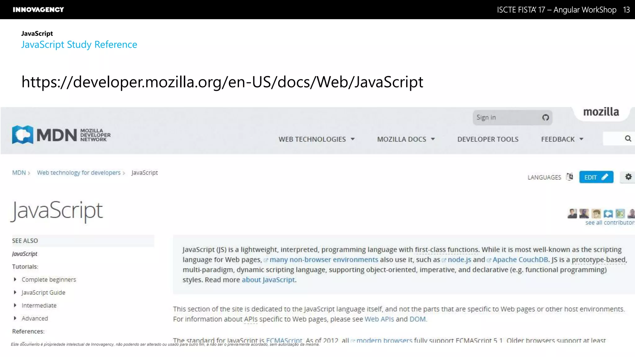 Nome do Documento / Cliente / 13.03.17 / 1313ISCTE FISTA’ 17 – Angular WorkShop
Este documento é propriedade intelectual de Innovagency, não podendo ser alterado ou usado para outro fim, a não ser o previamente acordado, sem autorização da mesma.
JavaScript
JavaScript Study Reference
https://developer.mozilla.org/en-US/docs/Web/JavaScript
 