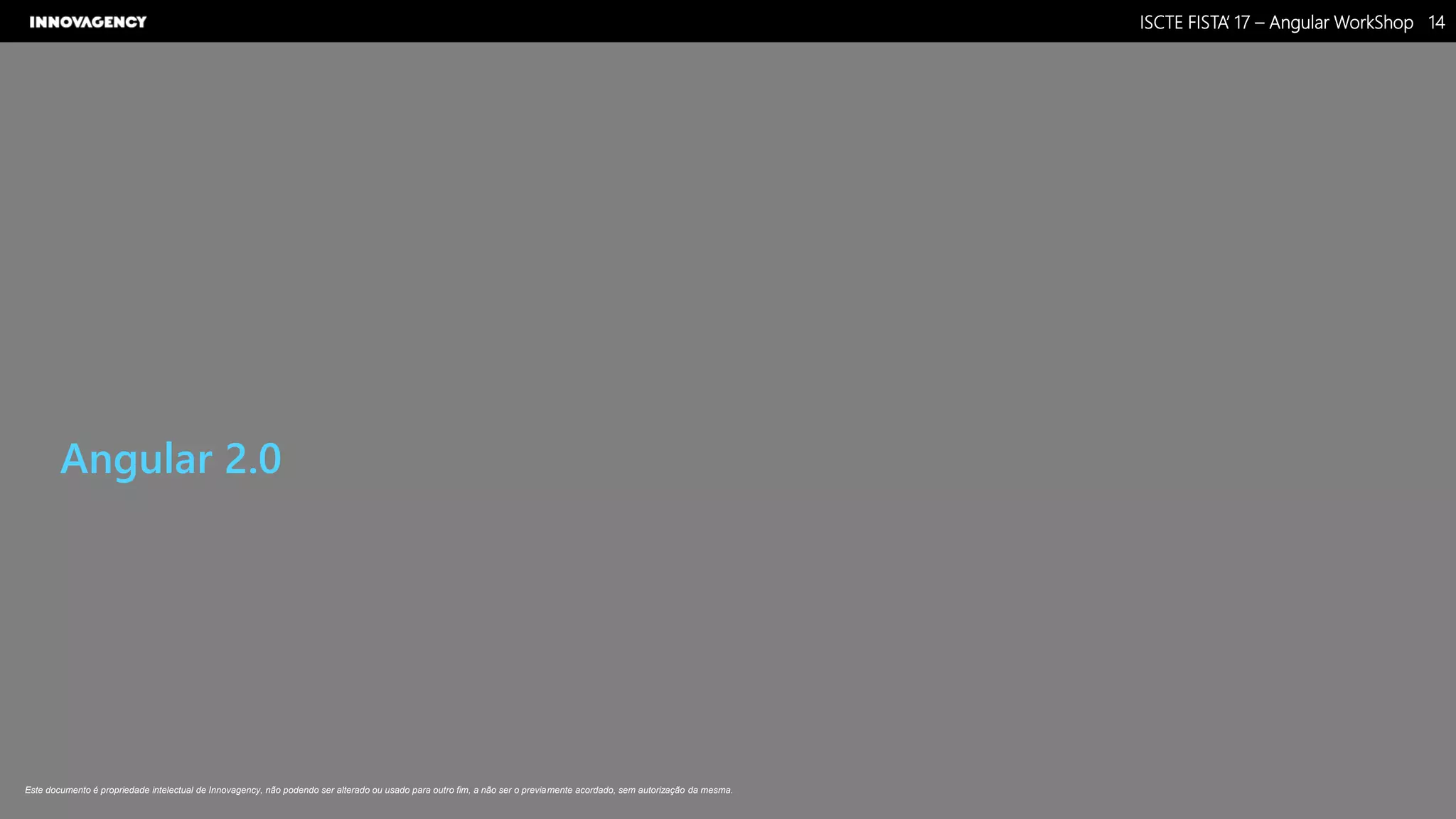 Nome do Documento / Cliente / 13.03.17 / 1414ISCTE FISTA’ 17 – Angular WorkShop
Este documento é propriedade intelectual de Innovagency, não podendo ser alterado ou usado para outro fim, a não ser o previamente acordado, sem autorização da mesma.
Angular 2.0
 