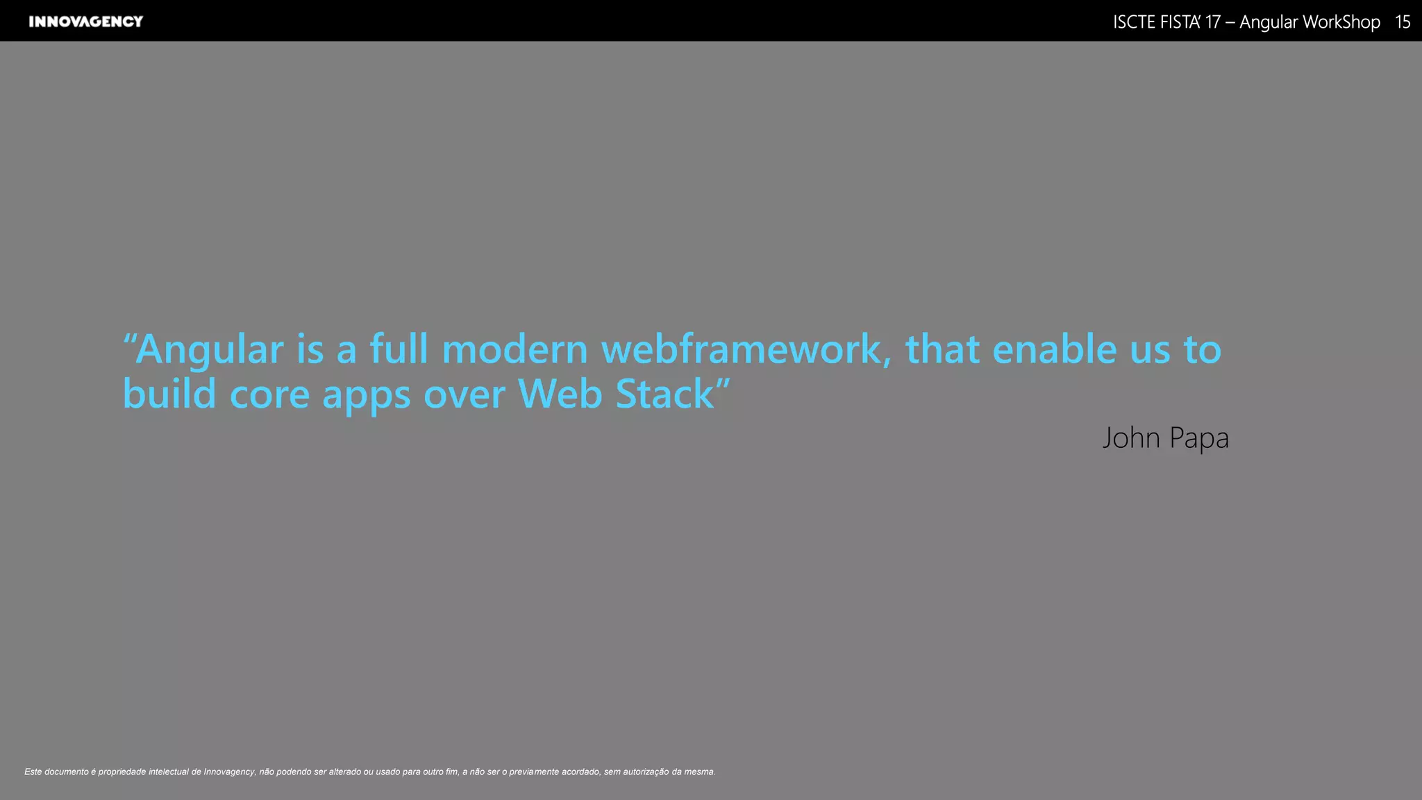 Nome do Documento / Cliente / 13.03.17 / 1515ISCTE FISTA’ 17 – Angular WorkShop
Este documento é propriedade intelectual de Innovagency, não podendo ser alterado ou usado para outro fim, a não ser o previamente acordado, sem autorização da mesma.
“Angular is a full modern webframework, that enable us to
build core apps over Web Stack”
John Papa
 
