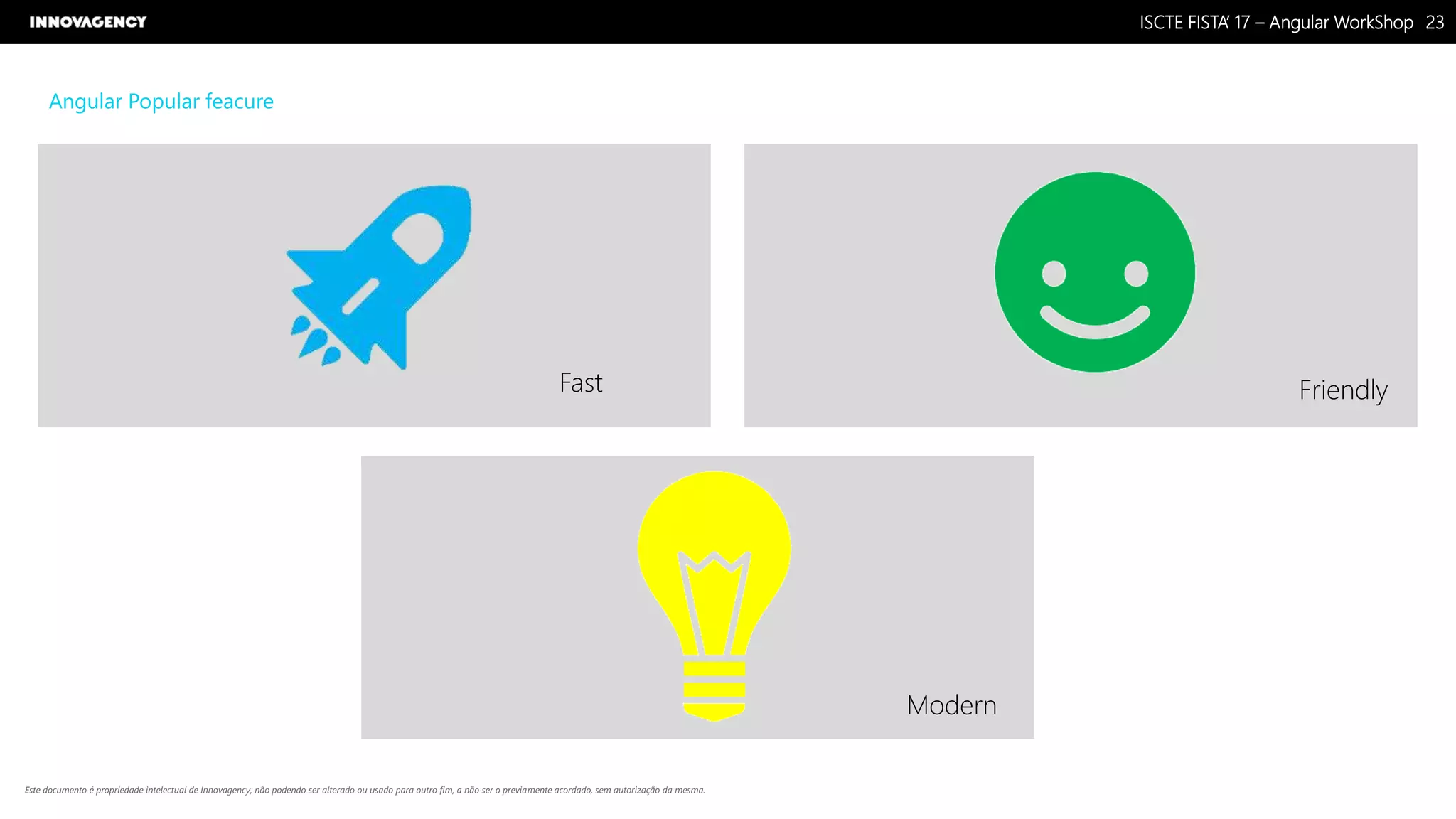 Nome do Documento / Cliente / 13.03.17 / 2323ISCTE FISTA’ 17 – Angular WorkShop
Este documento é propriedade intelectual de Innovagency, não podendo ser alterado ou usado para outro fim, a não ser o previamente acordado, sem autorização da mesma.
Angular Popular feacure
Fast Friendly
Modern
 