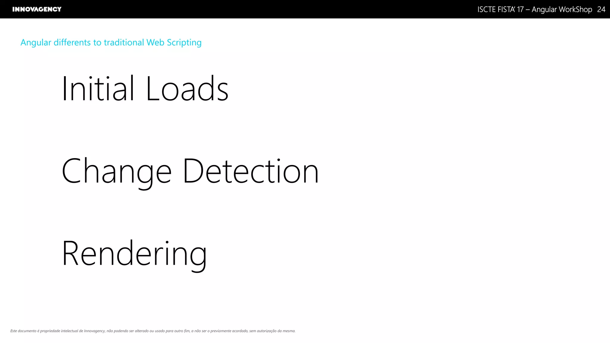 Nome do Documento / Cliente / 13.03.17 / 2424ISCTE FISTA’ 17 – Angular WorkShop
Este documento é propriedade intelectual de Innovagency, não podendo ser alterado ou usado para outro fim, a não ser o previamente acordado, sem autorização da mesma.
Angular differents to traditional Web Scripting
Initial Loads
Change Detection
Rendering
 