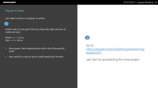 Nome do Documento / Cliente / 13.03.17 / 3030ISCTE FISTA’ 17 – Angular WorkShop
Este documento é propriedade intelectual de Innovagency, não podendo ser alterado ou usado para outro fim, a não ser o previamente acordado, sem autorização da mesma.
Angular in Action
Let’s take a look in to Angular in action
Install node JS and grant that you have the right versions of
node and npm
Node –v >= v3.x.x.
Npn –v >= v4.x.x
• Noe power client development with a set off powerfull
tools
• Npn work as a way to quick install JavaScript Libraries
1
2
Go to
https://angular.io/docs/ts/latest/guide/learning-
angular.html
Lets start by quickstarting the initial project
 
