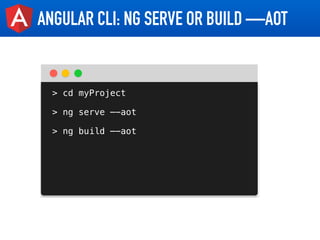 ANGULAR CLI: NG SERVE OR BUILD —AOT
> cd myProject
> ng serve —-aot
> ng build —-aot
 