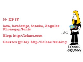 • 10+ XP IT
• Java, JavaScript, Sencha, Angular
Phonegap/Ionic
• Blog: http://loiane.com
• Courses (pt-br): http://loiane.training
 