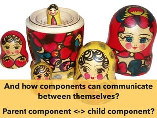 And how components can communicate
between themselves?
Parent component <-> child component?
 