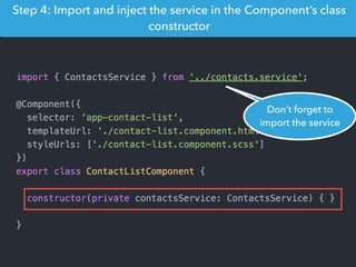 Step 4: Import and inject the service in the Component’s class
constructor
Don’t forget to
import the service
 