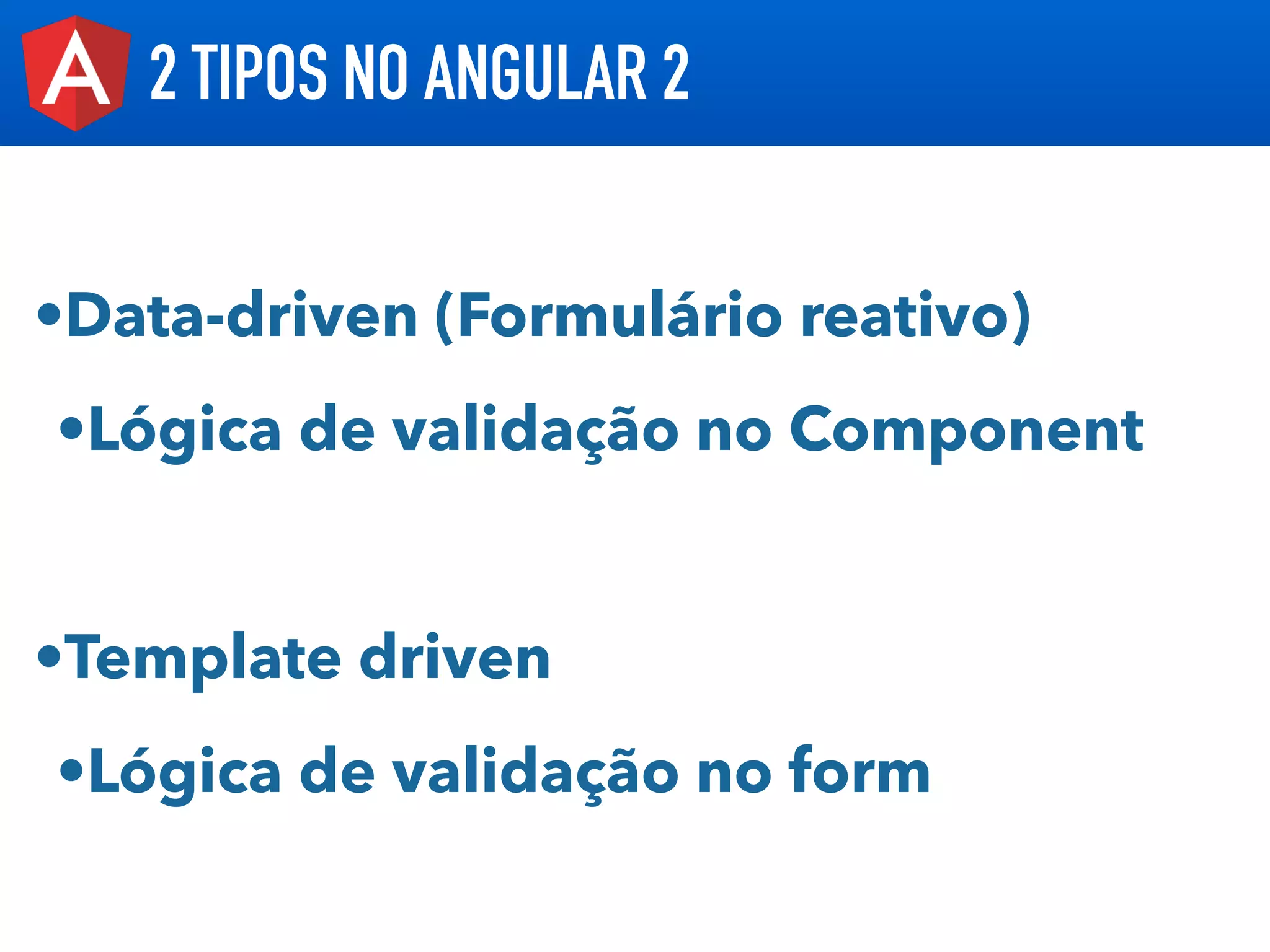 2 TIPOS NO ANGULAR 2
•Data-driven (Formulário reativo)
•Lógica de validação no Component
•Template driven
•Lógica de validação no form
 