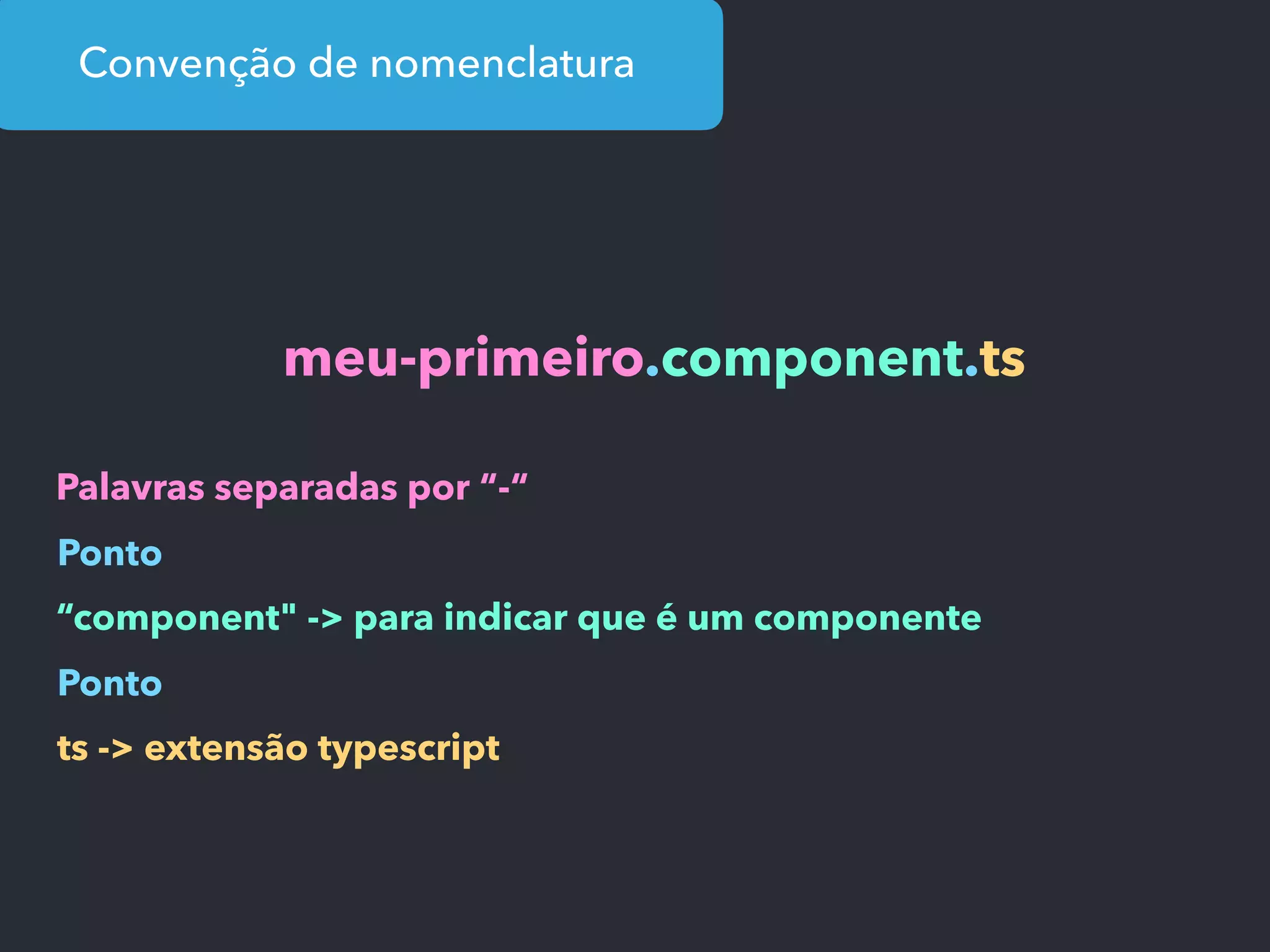 Convenção de nomenclatura
meu-primeiro.component.ts
Palavras separadas por “-“
Ponto
“component" -> para indicar que é um componente
Ponto
ts -> extensão typescript
 