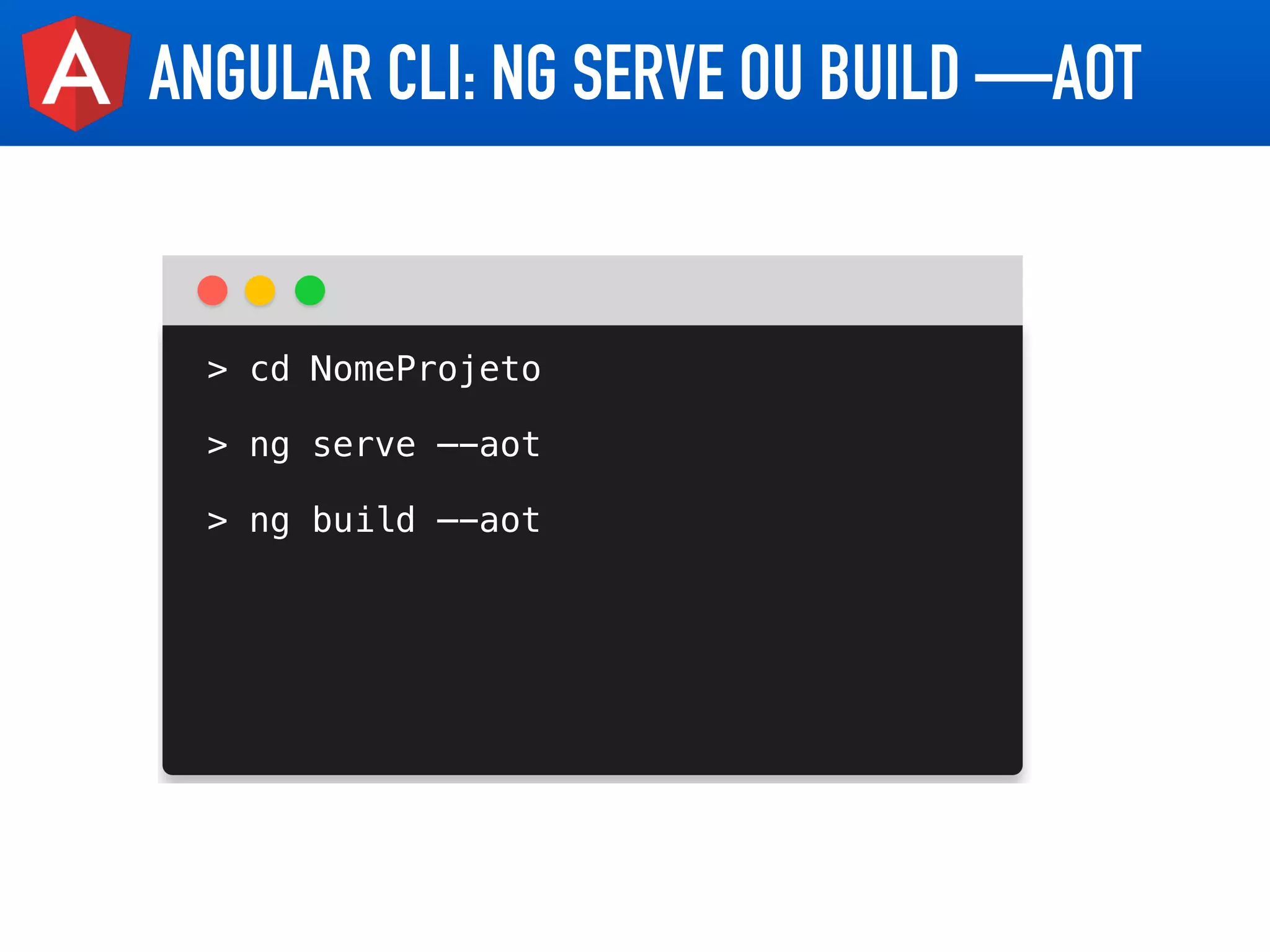 ANGULAR CLI: NG SERVE OU BUILD —AOT
> cd NomeProjeto
> ng serve —-aot
> ng build —-aot
 