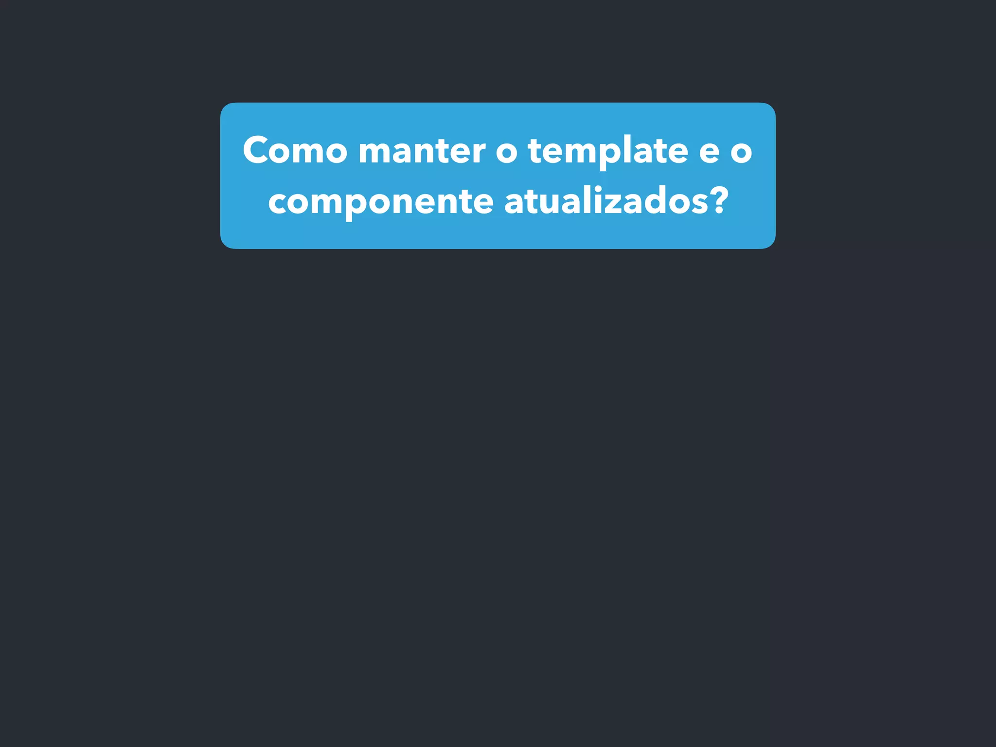 Como manter o template e o
componente atualizados?
 