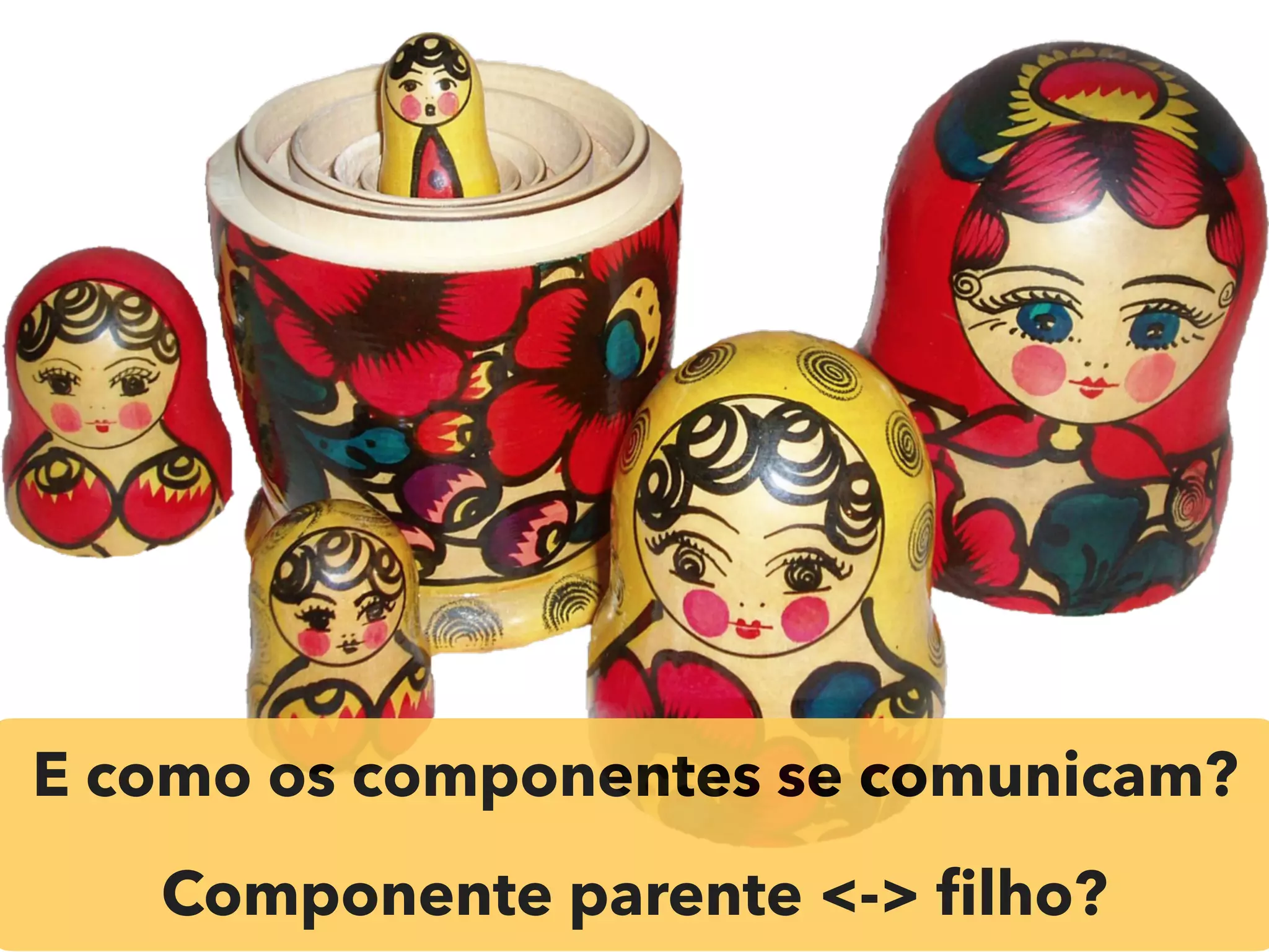 E como os componentes se comunicam?
Componente parente <-> ﬁlho?
 