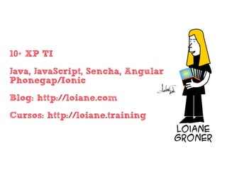 • 10+ XP TI
• Java, JavaScript, Sencha, Angular
Phonegap/Ionic
• Blog: http://loiane.com
• Cursos: http://loiane.training
 