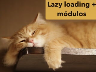 Lazy loading +
módulos
 
