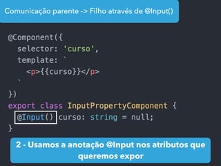 Comunicação parente -> Filho através de @Input()
2 - Usamos a anotação @Input nos atributos que
queremos expor
 
