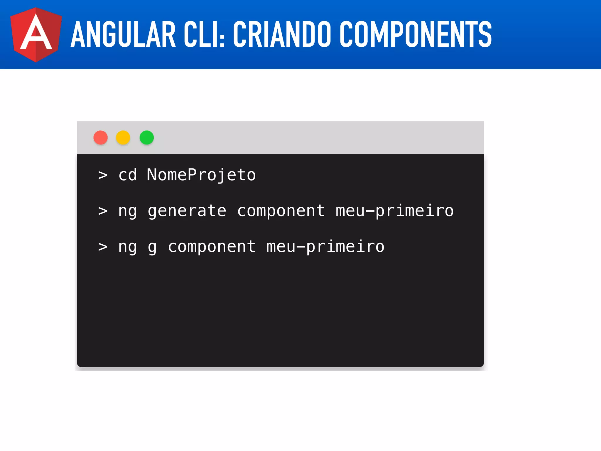 ANGULAR CLI: CRIANDO COMPONENTS
> cd NomeProjeto
> ng generate component meu-primeiro
> ng g component meu-primeiro
 