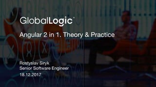 1
Angular 2 in 1. Theory & Practice
Rostyslav Siryk
Senior Software Engineer
18.12.2017
 
