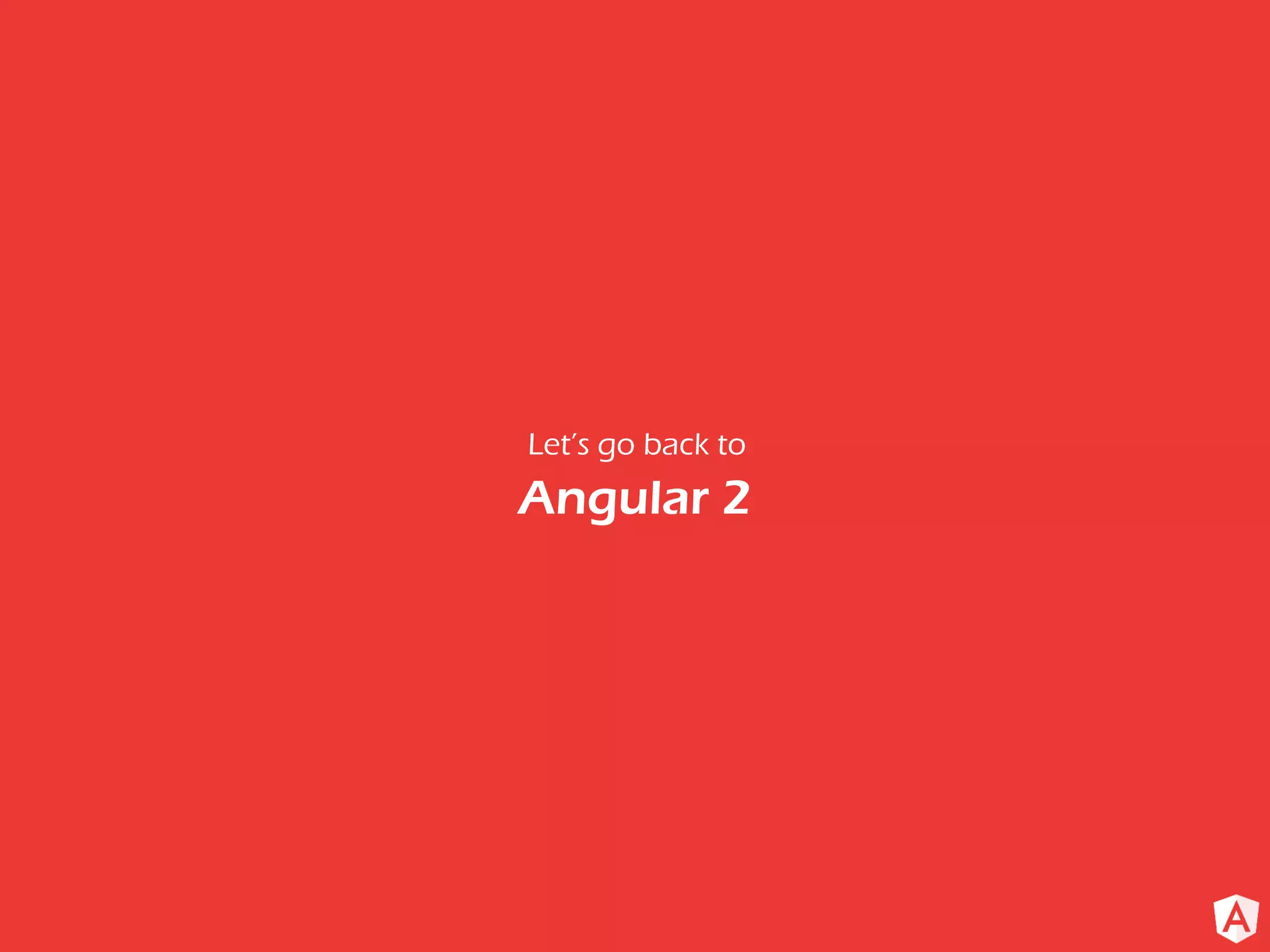 Let’s go back to
Angular 2
 
