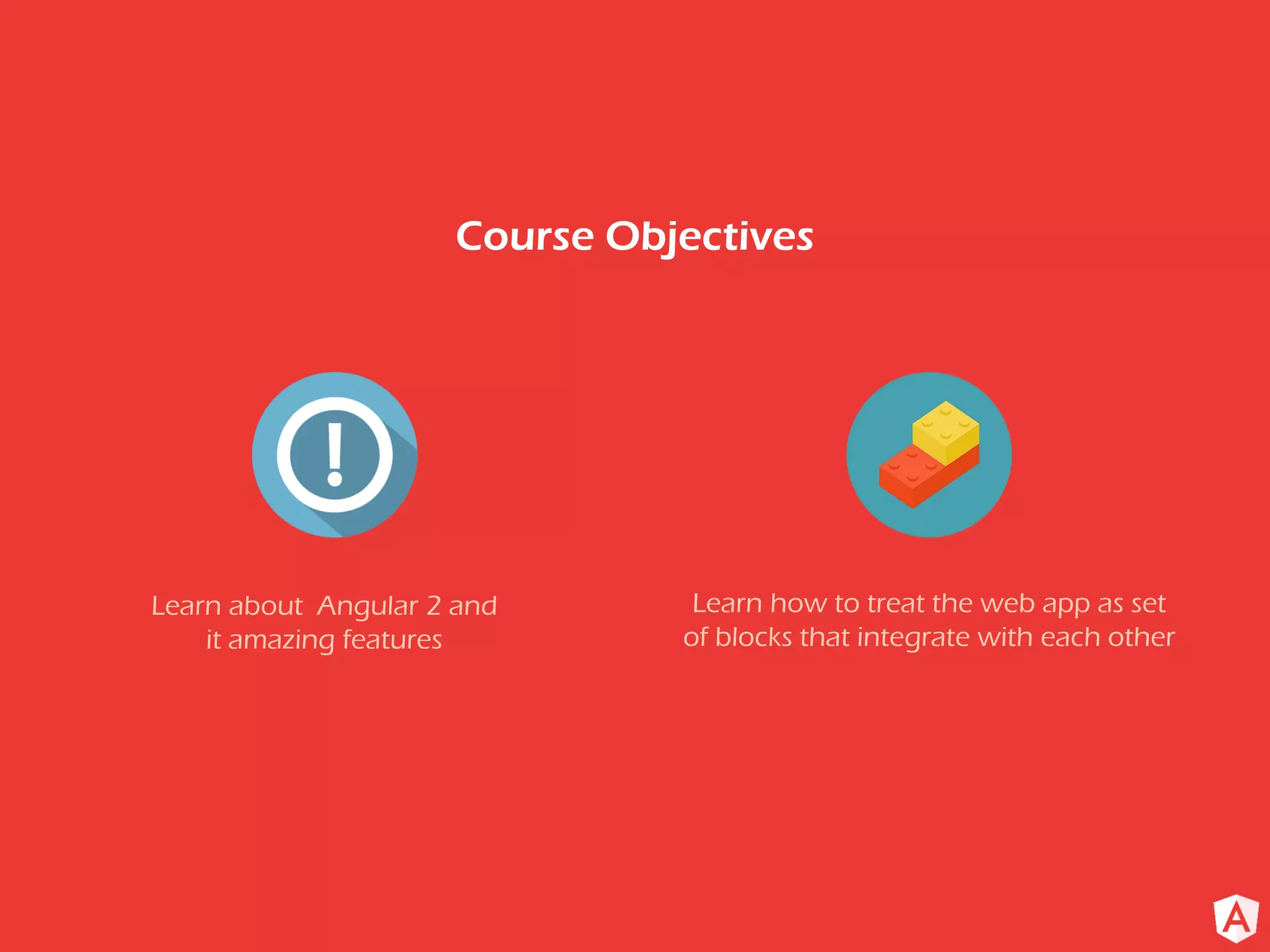 Course Objectives
Learn about Angular 2 and
it amazing features
Learn how to treat the web app as set
of blocks that integrate with each other
 