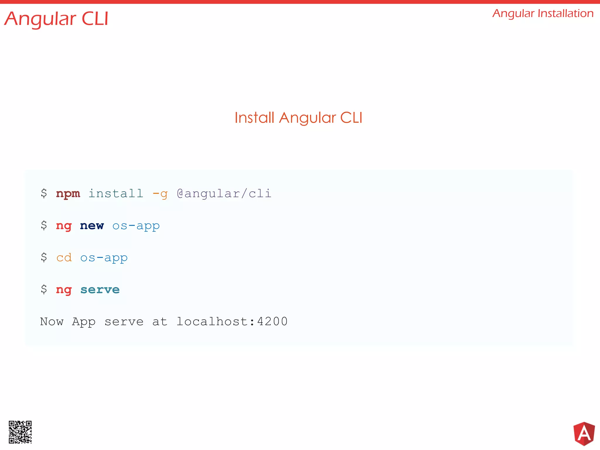 Angular CLI Angular Installation
Install Angular CLI
$ npm install -g @angular/cli
$ ng new os-app
$ cd os-app
$ ng serve
Now App serve at localhost:4200
 