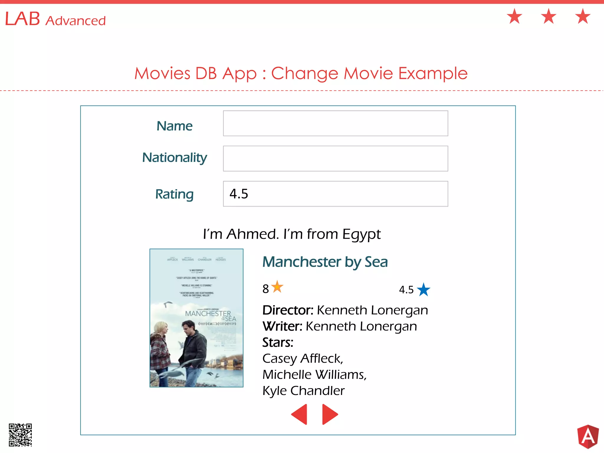 LAB Advanced
Movies DB App : Change Movie Example
Name
Nationality
Rating 4.5
I’m Ahmed. I’m from Egypt
4.5
Manchester by Sea
Director: Kenneth Lonergan
Writer: Kenneth Lonergan
Stars:
Casey Affleck,
Michelle Williams,
Kyle Chandler
8
 