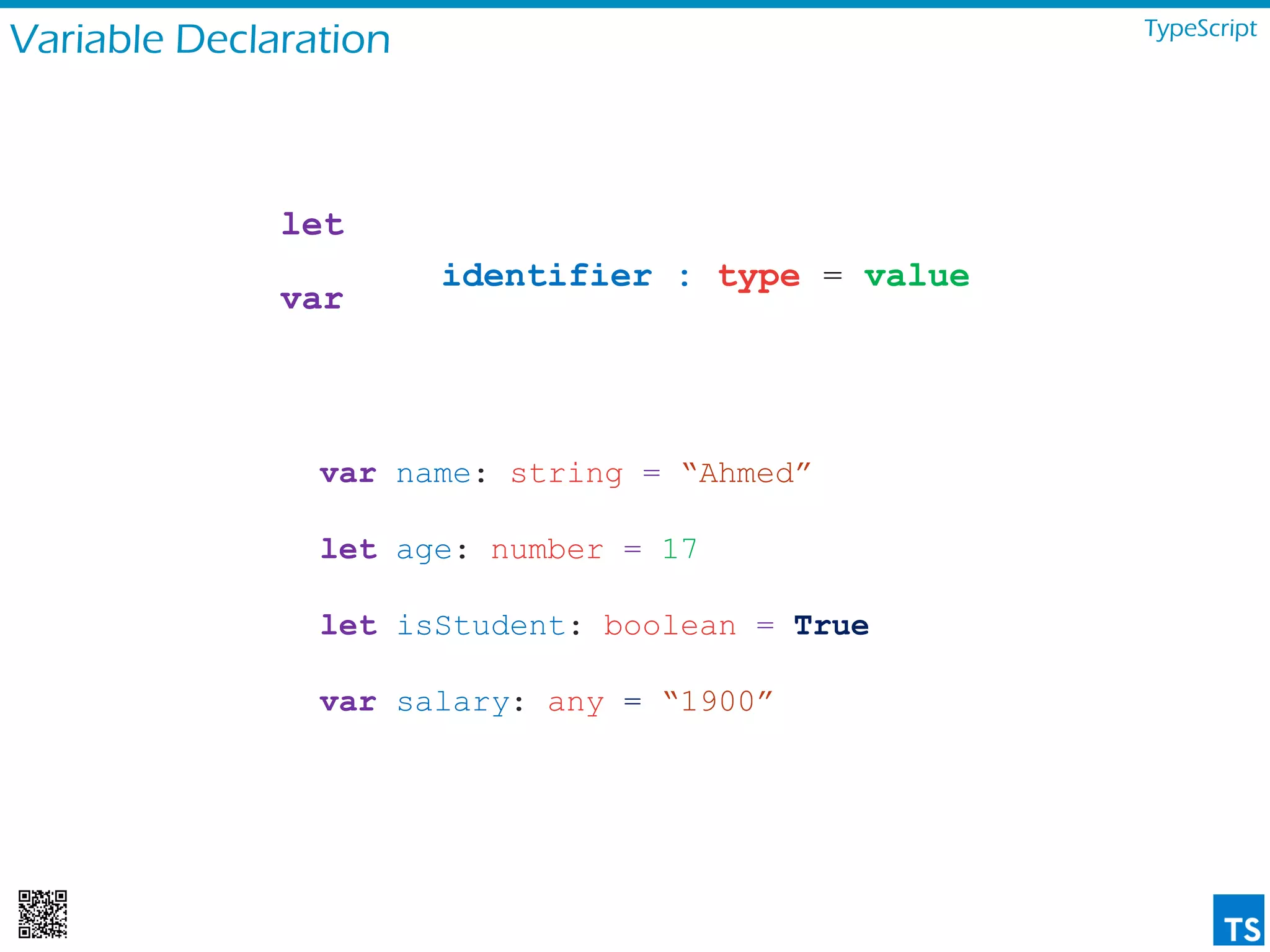 Variable Declaration TypeScript
identifier : type = value
var name: string = “Ahmed”
let age: number = 17
let isStudent: boolean = True
var salary: any = “1900”
let
var
 